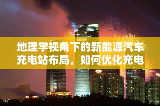 地理学视角下的新能源汽车充电站布局，如何优化充电设施的地理足迹？