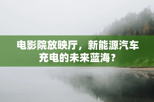 电影院放映厅，新能源汽车充电的未来蓝海？