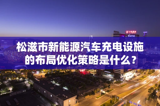 松滋市新能源汽车充电设施的布局优化策略是什么？