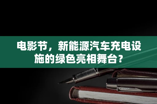电影节，新能源汽车充电设施的绿色亮相舞台？