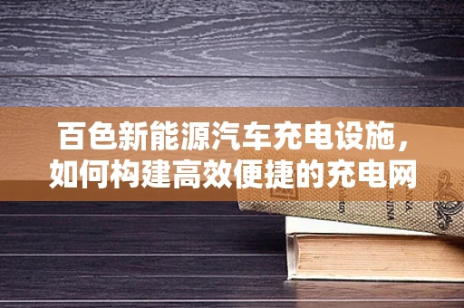 百色新能源汽车充电设施，如何构建高效便捷的充电网络？