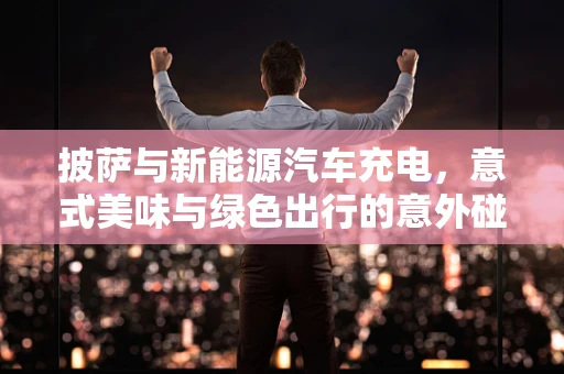 披萨与新能源汽车充电，意式美味与绿色出行的意外碰撞