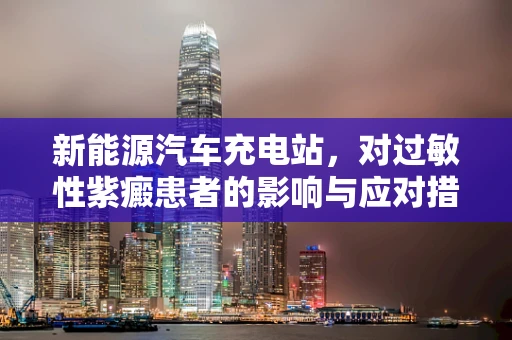 新能源汽车充电站，对过敏性紫癜患者的影响与应对措施