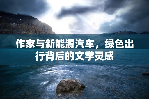 作家与新能源汽车，绿色出行背后的文学灵感