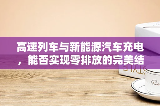高速列车与新能源汽车充电，能否实现零排放的完美结合？