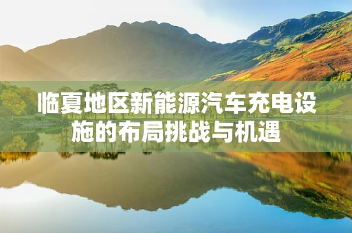 临夏地区新能源汽车充电设施的布局挑战与机遇