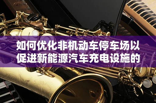 如何优化非机动车停车场以促进新能源汽车充电设施的普及？