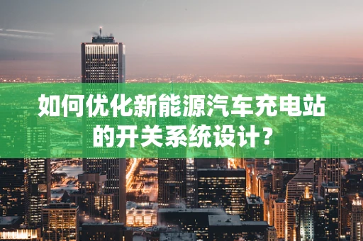 如何优化新能源汽车充电站的开关系统设计？