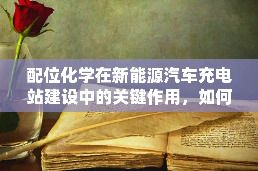 配位化学在新能源汽车充电站建设中的关键作用，如何优化电池充电效率？