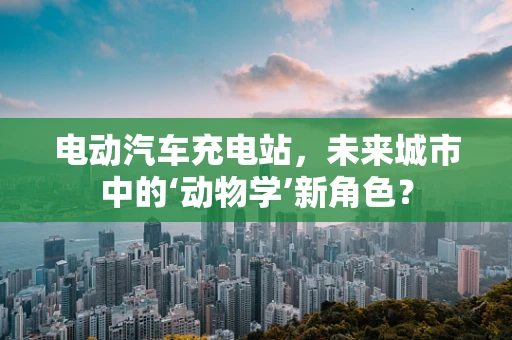电动汽车充电站，未来城市中的‘动物学’新角色？