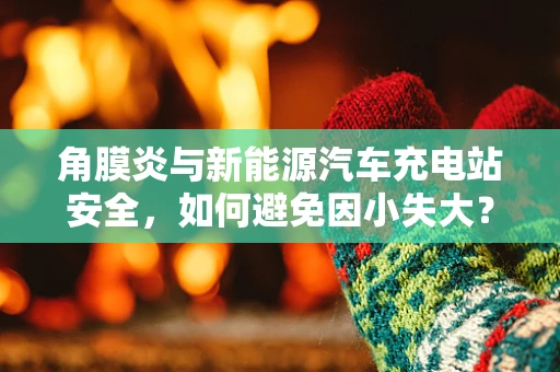 角膜炎与新能源汽车充电站安全，如何避免因小失大？