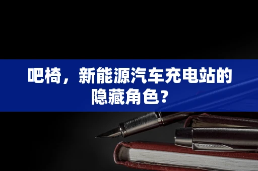 吧椅，新能源汽车充电站的隐藏角色？