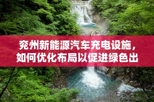 兖州新能源汽车充电设施，如何优化布局以促进绿色出行？