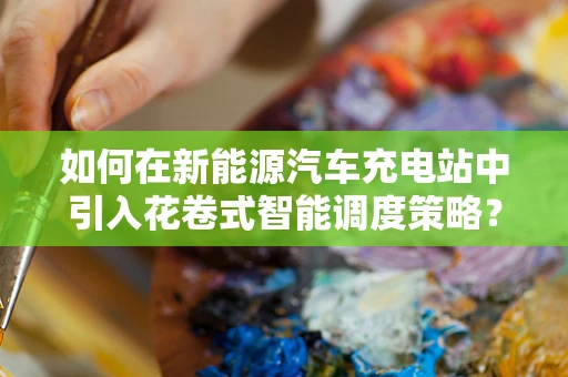 如何在新能源汽车充电站中引入花卷式智能调度策略？