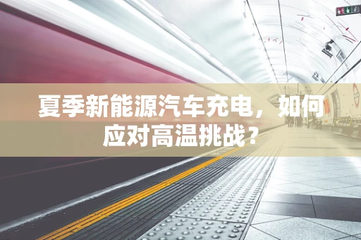夏季新能源汽车充电，如何应对高温挑战？