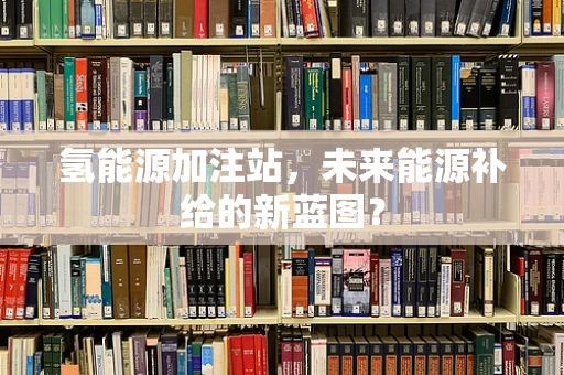 氢能源加注站，未来能源补给的新蓝图？