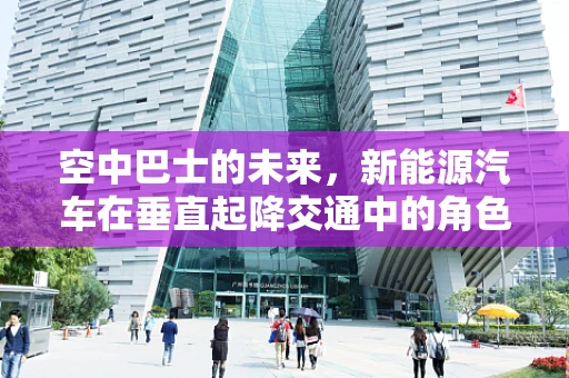 空中巴士的未来，新能源汽车在垂直起降交通中的角色与挑战