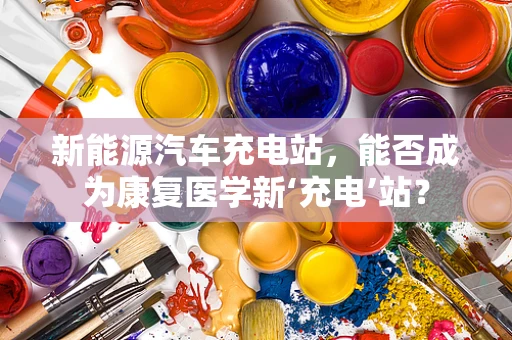 新能源汽车充电站，能否成为康复医学新‘充电’站？