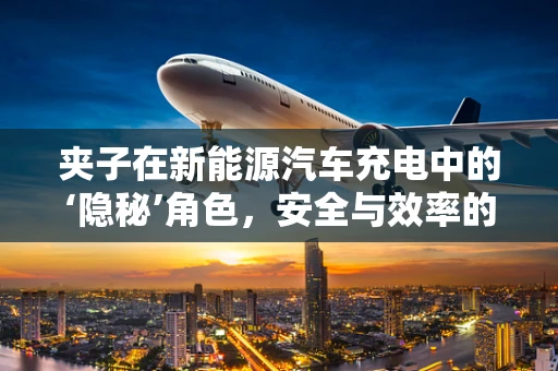 夹子在新能源汽车充电中的‘隐秘’角色，安全与效率的双重保障