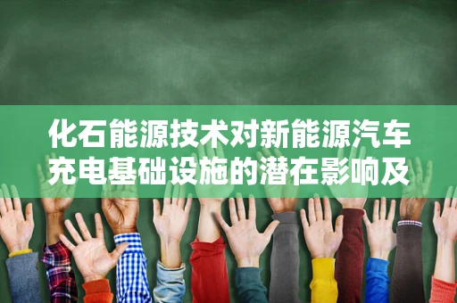 化石能源技术对新能源汽车充电基础设施的潜在影响及应对策略