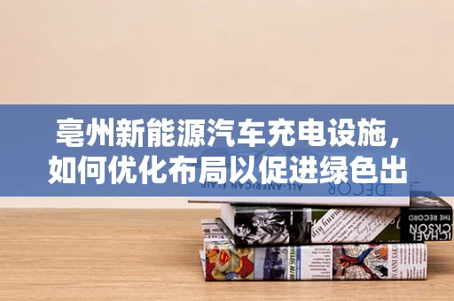 亳州新能源汽车充电设施，如何优化布局以促进绿色出行？