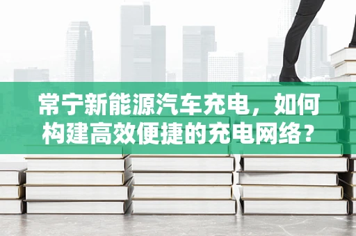 常宁新能源汽车充电，如何构建高效便捷的充电网络？