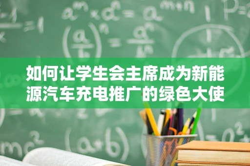 如何让学生会主席成为新能源汽车充电推广的绿色大使？