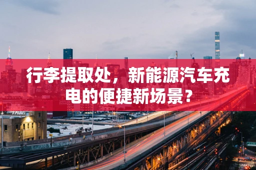 行李提取处，新能源汽车充电的便捷新场景？