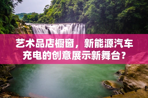艺术品店橱窗，新能源汽车充电的创意展示新舞台？