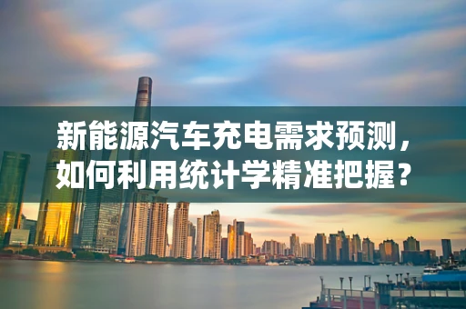新能源汽车充电需求预测，如何利用统计学精准把握？