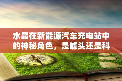 水晶在新能源汽车充电站中的神秘角色，是噱头还是科技前沿？