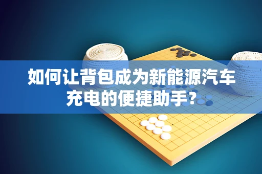 如何让背包成为新能源汽车充电的便捷助手？