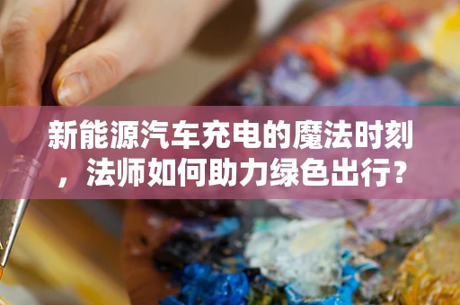 新能源汽车充电的魔法时刻，法师如何助力绿色出行？