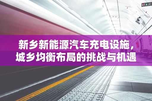 新乡新能源汽车充电设施，城乡均衡布局的挑战与机遇