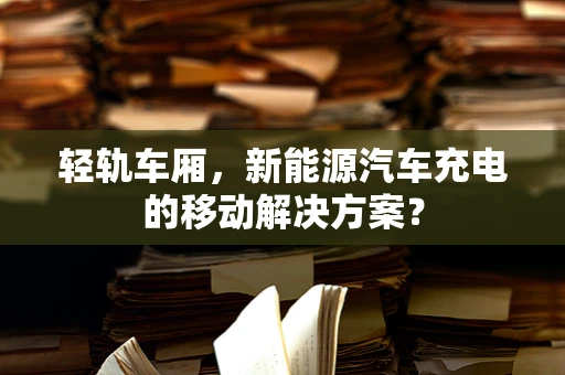轻轨车厢，新能源汽车充电的移动解决方案？