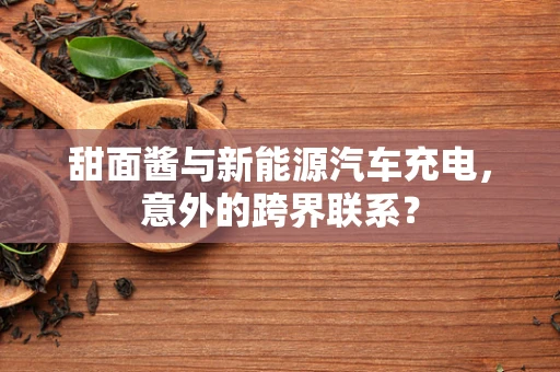 甜面酱与新能源汽车充电，意外的跨界联系？