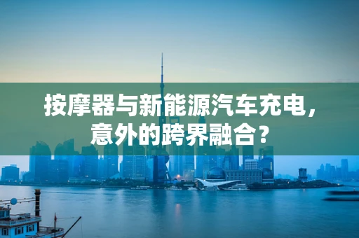 按摩器与新能源汽车充电，意外的跨界融合？