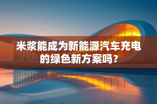 米浆能成为新能源汽车充电的绿色新方案吗？