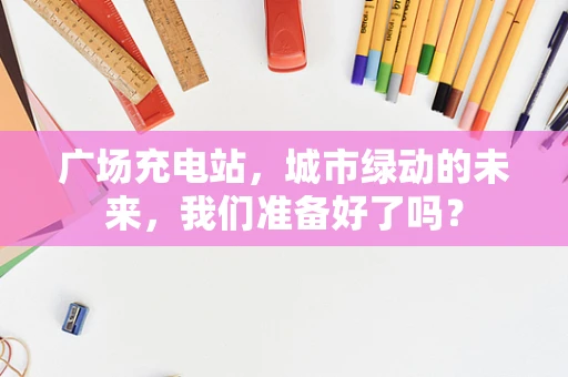 广场充电站，城市绿动的未来，我们准备好了吗？