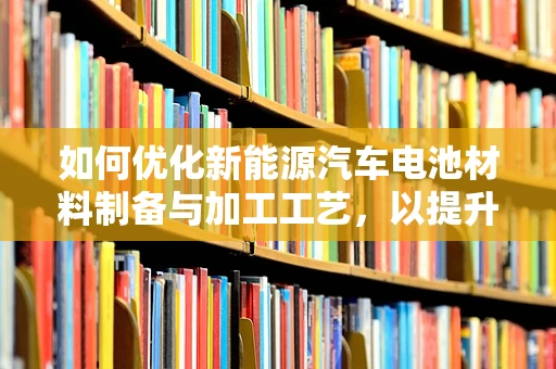 如何优化新能源汽车电池材料制备与加工工艺，以提升电池性能与安全性？