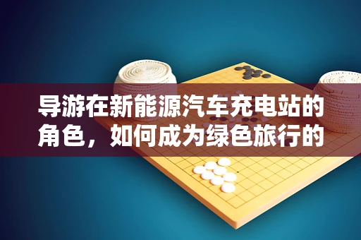 导游在新能源汽车充电站的角色，如何成为绿色旅行的向导？