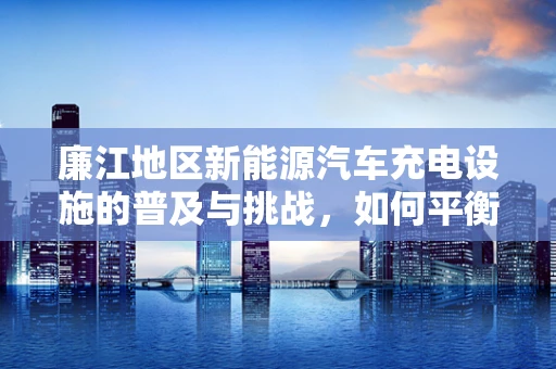 廉江地区新能源汽车充电设施的普及与挑战，如何平衡成本与效率？