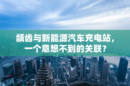龋齿与新能源汽车充电站，一个意想不到的关联？