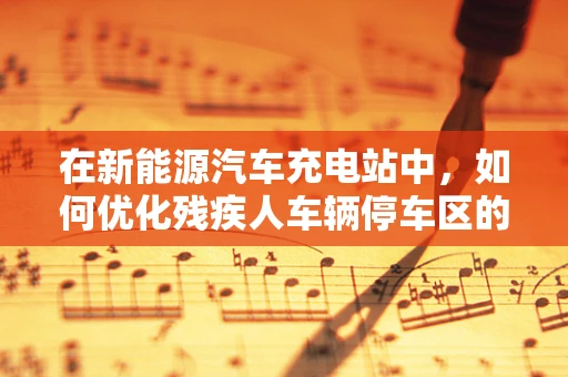 在新能源汽车充电站中，如何优化残疾人车辆停车区的无障碍设计？