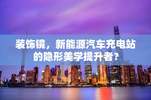 装饰镜，新能源汽车充电站的隐形美学提升者？