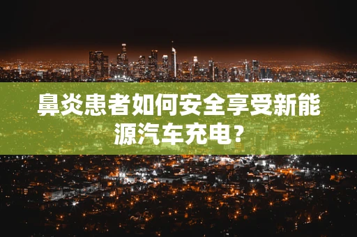 鼻炎患者如何安全享受新能源汽车充电？