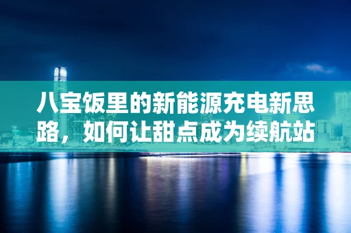 八宝饭里的新能源充电新思路，如何让甜点成为续航站？