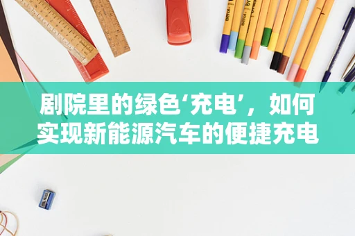剧院里的绿色‘充电’，如何实现新能源汽车的便捷充电体验？