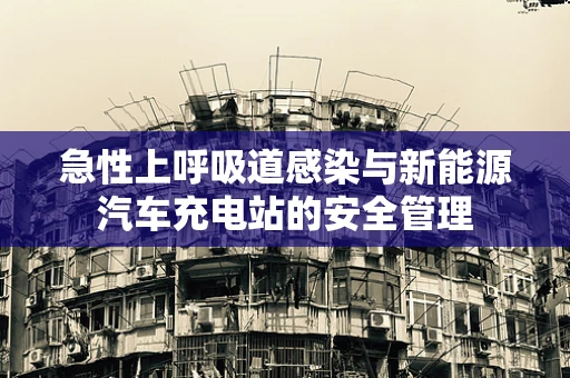 急性上呼吸道感染与新能源汽车充电站的安全管理