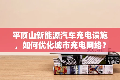 平顶山新能源汽车充电设施，如何优化城市充电网络？